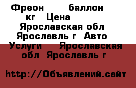 Фреон R-134 баллон 13,6 кг › Цена ­ 4 500 - Ярославская обл., Ярославль г. Авто » Услуги   . Ярославская обл.,Ярославль г.